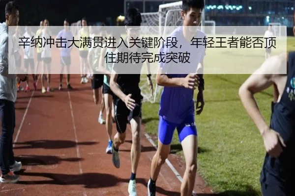 辛纳冲击大满贯进入关键阶段，年轻王者能否顶住期待完成突破