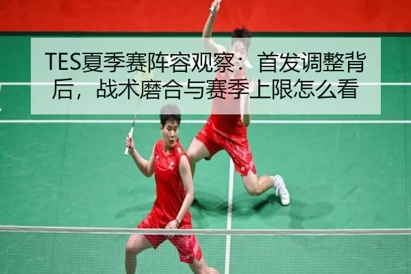 TES夏季赛阵容观察：首发调整背后，战术磨合与赛季上限怎么看（Sina Sports）
